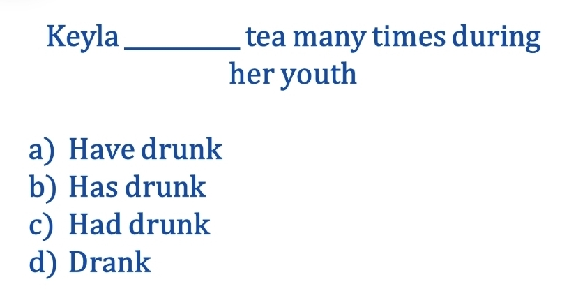 Keyla_ tea many times during
her youth
a) Have drunk
b) Has drunk
c) Had drunk
d) Drank