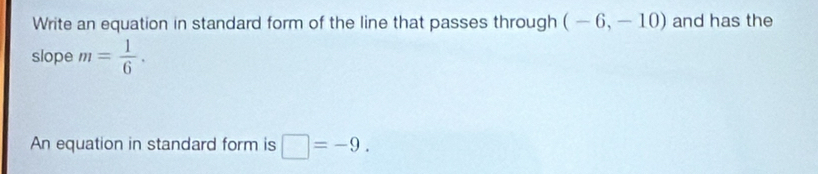 Write an equation in standard form of the line that passes through (-6,-10) and has the 
slope m= 1/6 . 
An equation in standard form is □ =-9.