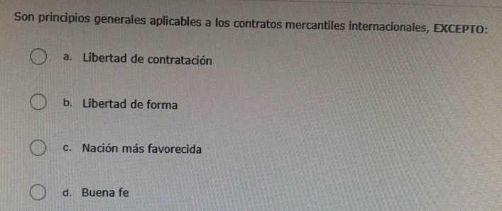 Son principios generales aplicables a los contratos mercantiles internacionales, EXCEPTO:
a. Libertad de contratación
b. Libertad de forma
c. Nación más favorecida
d. Buena fe