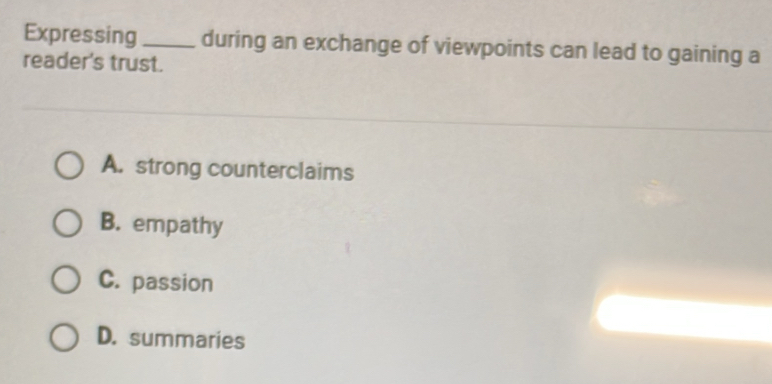 Expressing _during an exchange of viewpoints can lead to gaining a
reader's trust.
A. strong counterclaims
B. empathy
C. passion
D. summaries