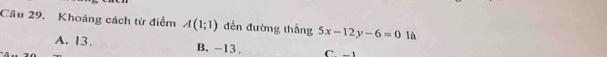 Cầu 29. Khoảng cách từ điểm A(1;1) đến đường thắng 5x-12y-6=0 là
A. 13. B. -13. C - 1