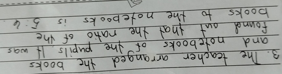 The teacher arranged the books 
and notebooks of the pupils. If was 
found out that the ratio of the 
books to the notebooks is 5:6