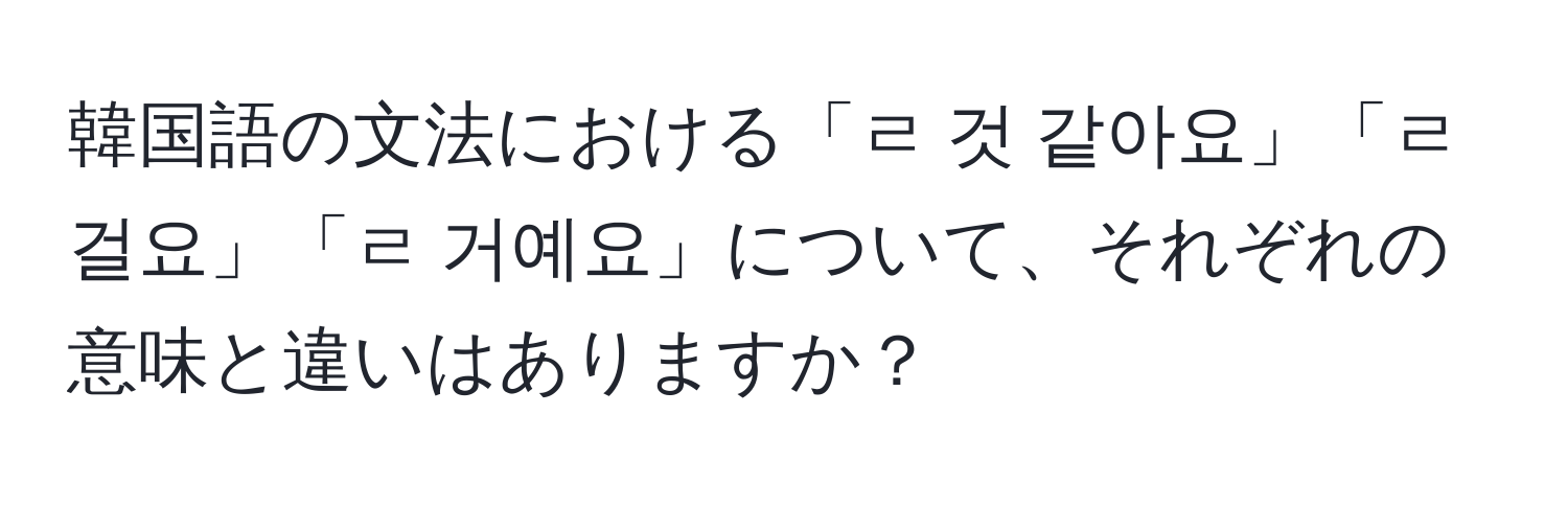 韓国語の文法における「ㄹ 것 같아요」「ㄹ 걸요」「ㄹ 거예요」について、それぞれの意味と違いはありますか？