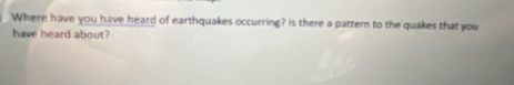 Where have you have heard of earthquakes occurring? Is there a pattern to the quakes that you 
have heard about?
