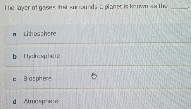 The layer of gases that surrounds a planet is known as the _.
Lithosphere
b Hydrosphere
c Biosphere
d Atmosphere