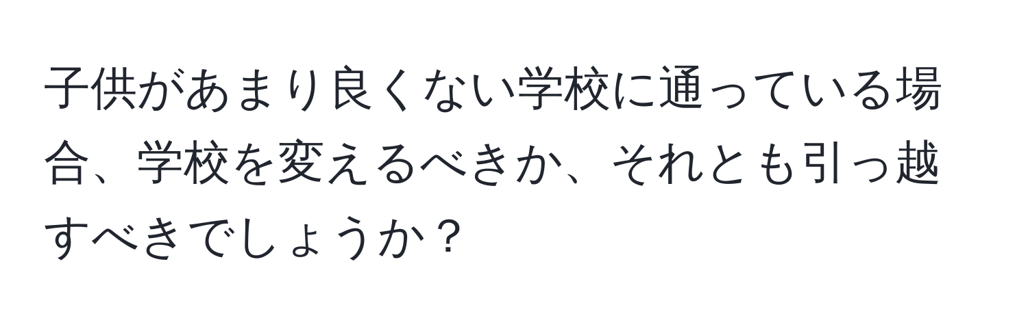 子供があまり良くない学校に通っている場合、学校を変えるべきか、それとも引っ越すべきでしょうか？