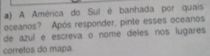 A América do Sul é banhada por quais 
oceanos? Após responder, pinte esses oceanos 
de azul e escreva o nome deles nos lugares 
corretos do mapa.