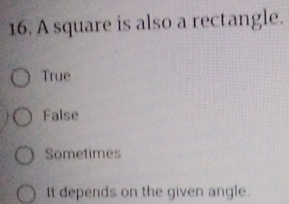 A square is also a rectangle.
True
False
Sometimes
It depends on the given angle.