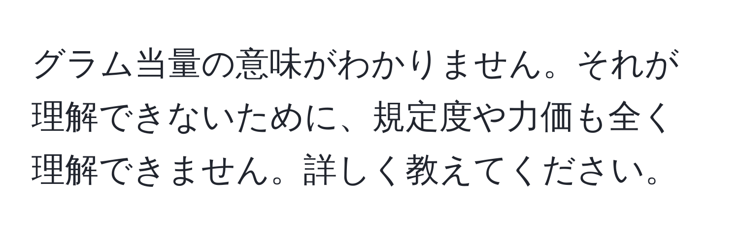 グラム当量の意味がわかりません。それが理解できないために、規定度や力価も全く理解できません。詳しく教えてください。