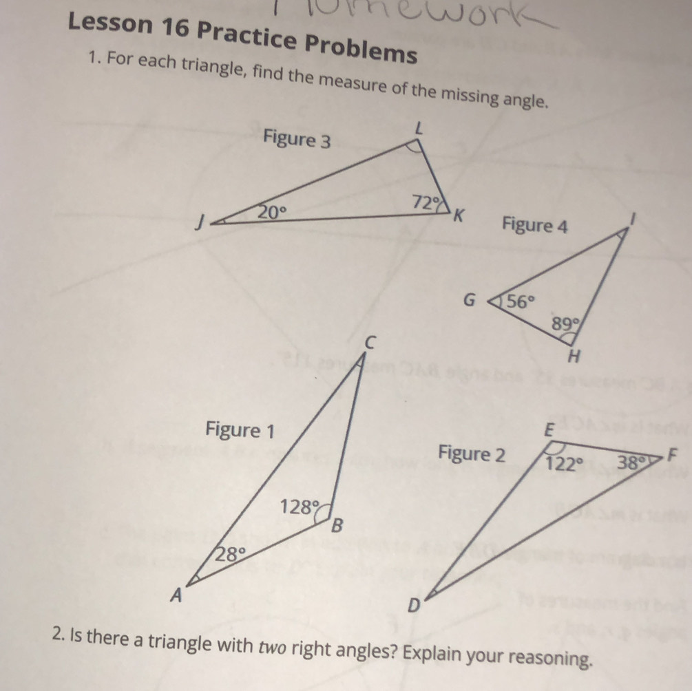 Lesson 16 Practice Problems
1. For each triangle, find the measure of the missing angle.
2. Is there a triangle with two right angles? Explain your reasoning.