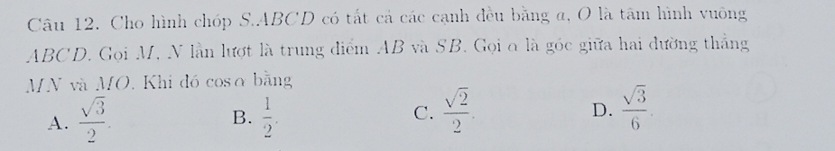 Cho hình chóp S. ABCD có tất cả các cạnh đều bằng a, O là tâm hình vuông
ABCD. Gọi M, N lần lượt là trung điểm AB và SB. Gọi α là góc giữa hai đường thắng
MN và MO. Khi đó cosα bằng
A.  sqrt(3)/2 .  1/2 . D.  sqrt(3)/6 . 
B.
C.  sqrt(2)/2 .