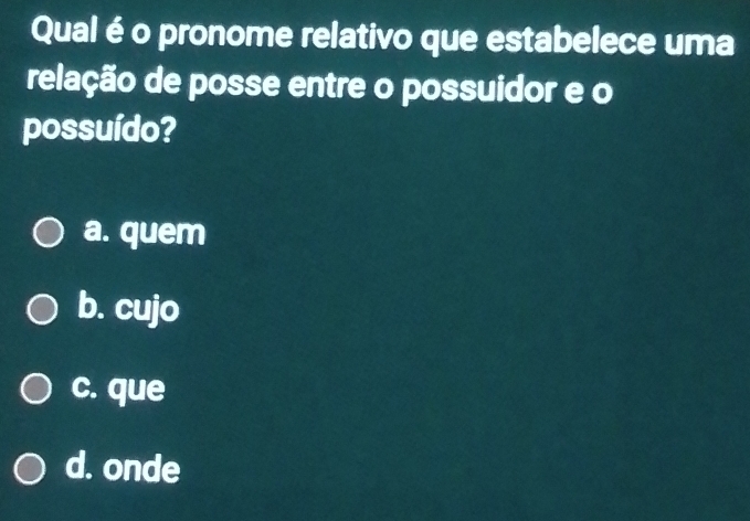 Qual é o pronome relativo que estabelece uma
relação de posse entre o possuidor e o
possuído?
a. quem
b. cujo
c. que
d. onde