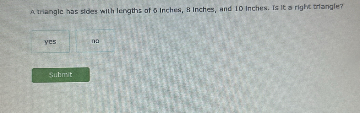 A triangle has sides with lengths of 6 inches, 8 inches, and 10 inches. Is it a right triangle?
yes no
Submit