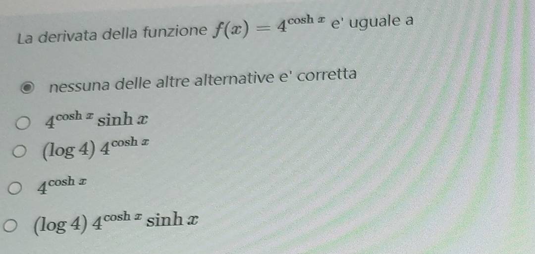 La derivata della funzione f(x)=4^(cos hx) e' uguale a
nessuna delle altre alternative e' corretta
4^(cos hx)sin hx
(log 4)4^(cos hx)
4^(cos hx)
(log 4)4^(cos hx)sin hx