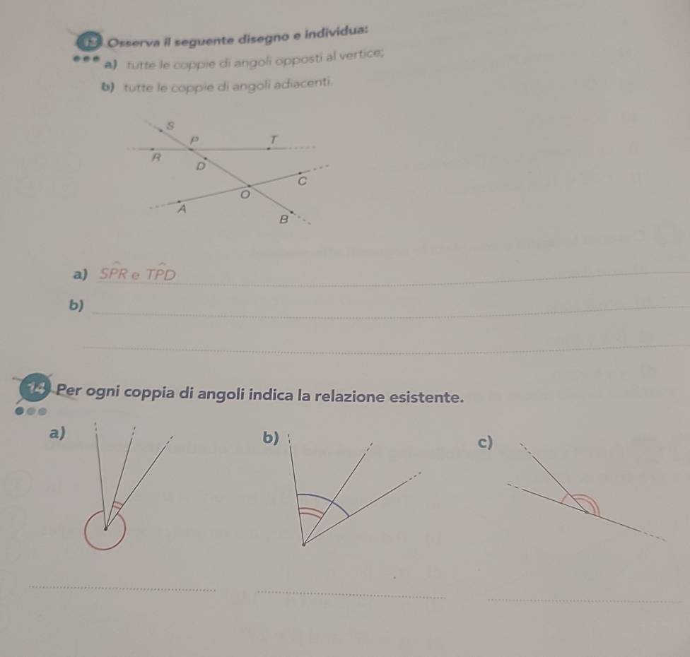 Osserva il seguente disegno e individua: 
( tutte le coppie di angoli opposti al vertice; 
( tutte le coppie di angoli adiacenti. 
a) 
_ 
b)_ 
_ 
Per ogni coppia di angoli indica la relazione esistente. 
a) 
b) 
c) 
_ 
_ 
_