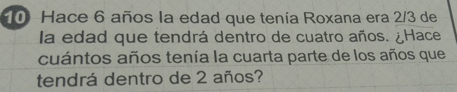 Hace 6 años la edad que tenía Roxana era 2/3 de 
la edad que tendrá dentro de cuatro años. ¿Hace 
cuántos años tenía la cuarta parte de los años que 
tendrá dentro de 2 años?