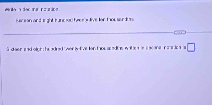 Write in decimal notation. 
Sixteen and eight hundred twenty-five ten thousandths 
Sixteen and eight hundred twenty-five ten thousandths written in decimal notation is □.