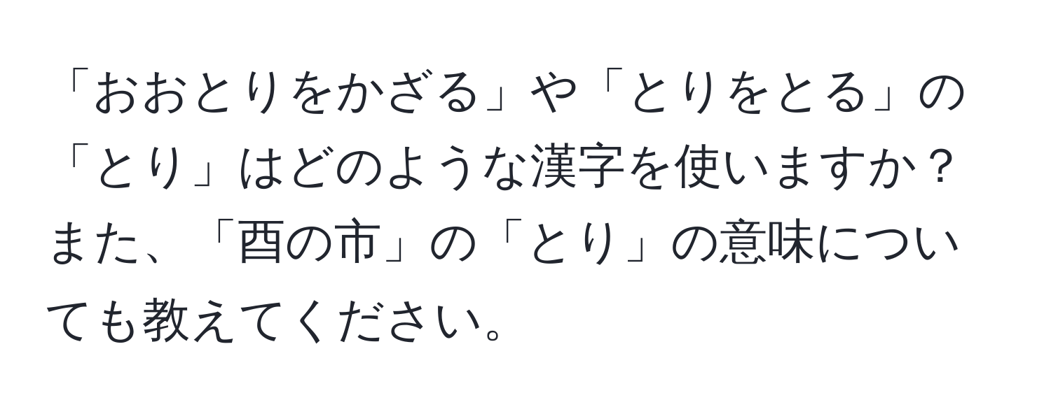 「おおとりをかざる」や「とりをとる」の「とり」はどのような漢字を使いますか？また、「酉の市」の「とり」の意味についても教えてください。