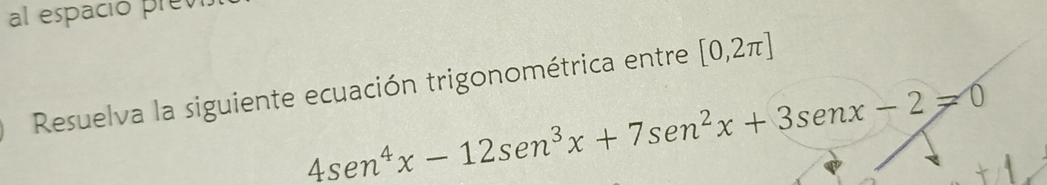 al espació prev 
Resuelva la siguiente ecuación trigonométrica entre [0,2π ]
4sen^4x-12sen^((sen)^3x+7sen^2)x+3senx-2=0