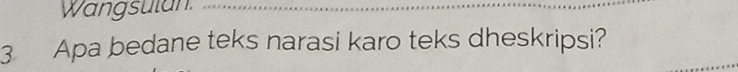 Wangsulan. 
3 Apa bedane teks narasi karo teks dheskripsi?