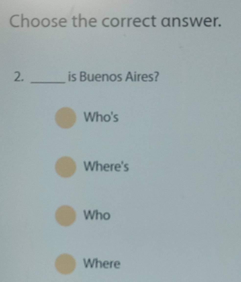 Choose the correct answer.
2. _is Buenos Aires?
Who's
Where's
Who
Where