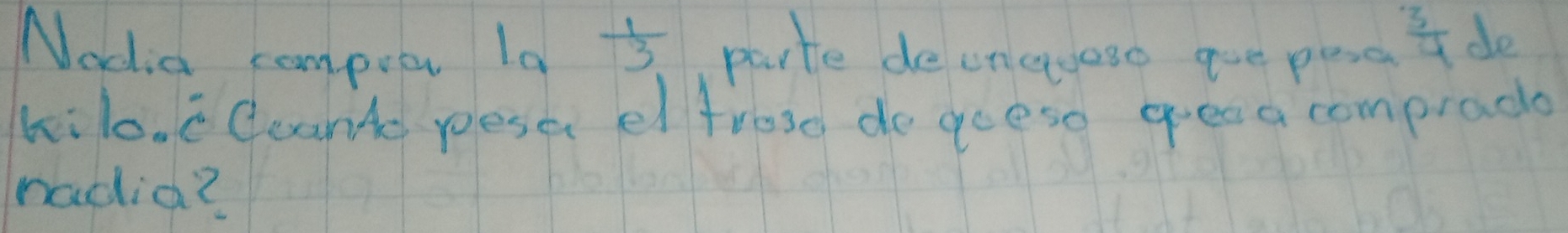 Nadia compoet Ia  1/3  parte de onceuoso goe pesd  3/4  de 
kilo. c Ccant peser el frosd do goese greoa comprad 
nadia?