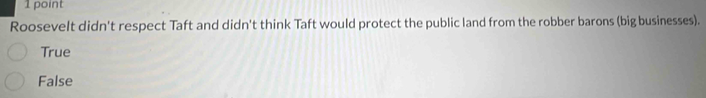 Roosevelt didn't respect Taft and didn't think Taft would protect the public land from the robber barons (big businesses).
True
False