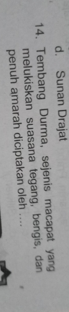 d. Sunan Drajat
14. Tembang Durma, sejenis macapat yang
melukiskan suasana tegang, bengis, dan
penuh amarah diciptakan oleh ....