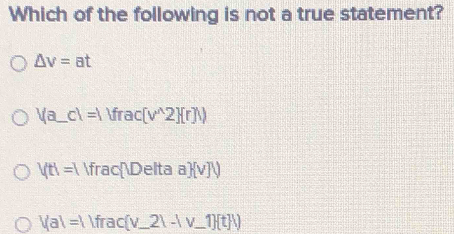 Which of the following is not a true statement?
△ v=at
|(a_ c)=| _ Ifrac(v^(wedge)2)(r)/
Vtl=Vfrac V>elta a (v)psi
|/a|=1 Ifrac(v_ 2lambda -/v_ 1)(tH)