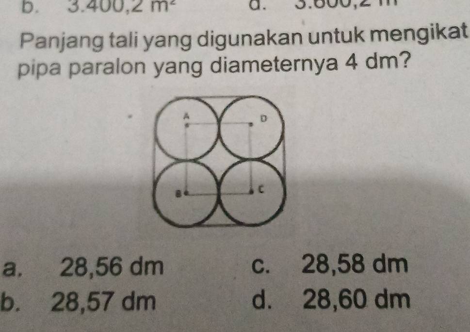 3.400,2m^2 a. 5.500,2
Panjang tali yang digunakan untuk mengikat
pipa paralon yang diameternya 4 dm?
a. 28,56 dm c. 28,58 dm
b. 28,57 dm d. 28,60 dm