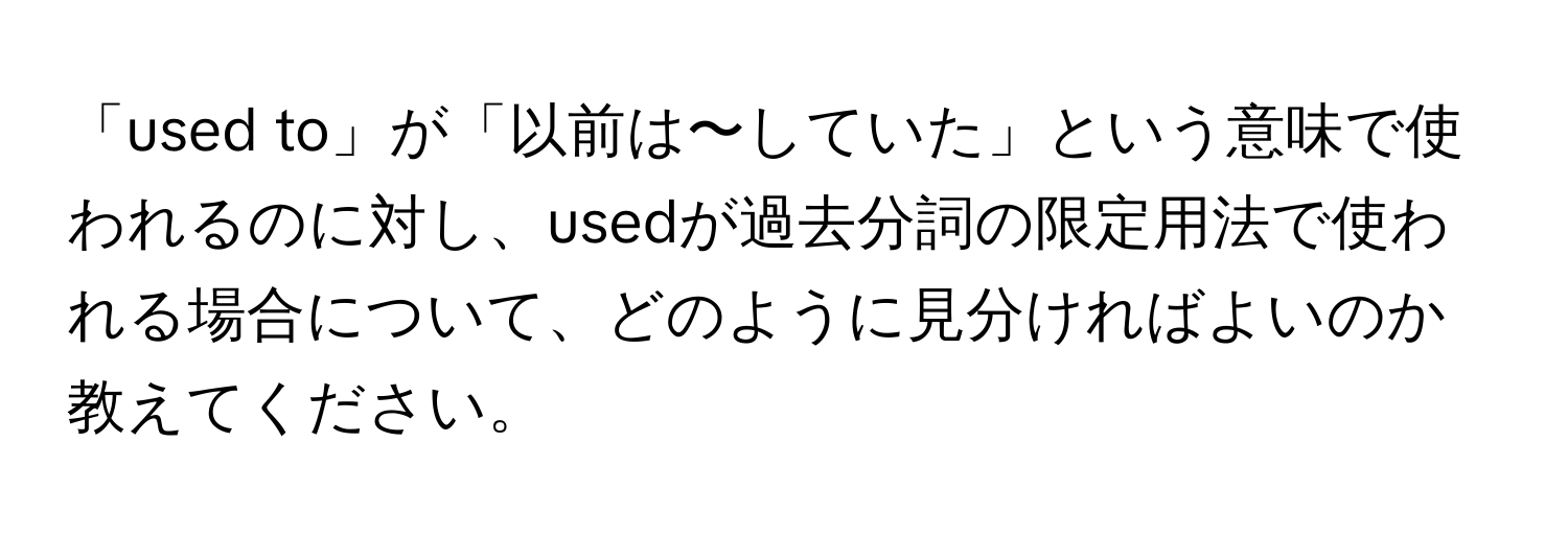 「used to」が「以前は〜していた」という意味で使われるのに対し、usedが過去分詞の限定用法で使われる場合について、どのように見分ければよいのか教えてください。