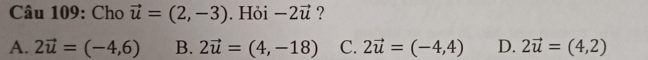 Cho vector u=(2,-3). Hỏi -2vector u ?
A. 2vector u=(-4,6) B. 2vector u=(4,-18) C. 2vector u=(-4,4) D. 2vector u=(4,2)