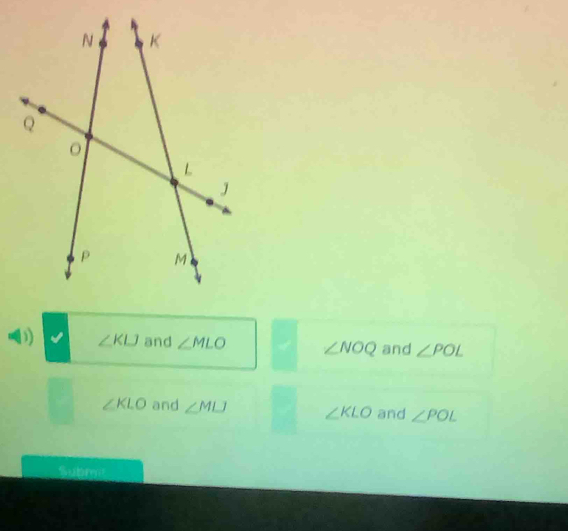 ∠ KLJ and ∠ MLO ∠ NOQ and ∠ POL
∠ KLO and ∠ MLJ □  ∠ KLO and ∠ POL