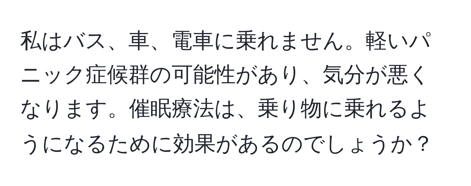 私はバス、車、電車に乗れません。軽いパニック症候群の可能性があり、気分が悪くなります。催眠療法は、乗り物に乗れるようになるために効果があるのでしょうか？