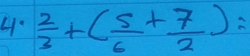 4  2/3 +( 5/6 + 7/2 )=