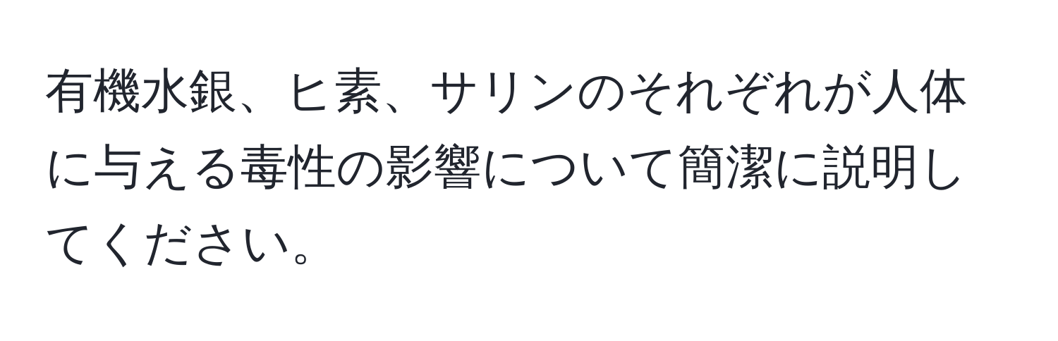 有機水銀、ヒ素、サリンのそれぞれが人体に与える毒性の影響について簡潔に説明してください。