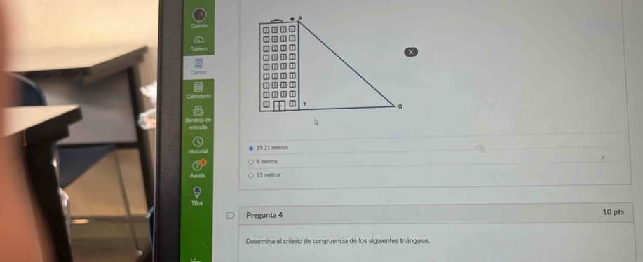 19.21 metros
9 metros
15 metros
Pregunta 4 
10 pts 
Determina el criterio de congruencia de los siguientes triángulos.