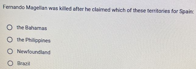 Fernando Magellan was killed after he claimed which of these territories for Spain:
the Bahamas
the Philippines
Newfoundland
Brazil