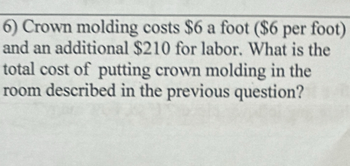 Crown molding costs $6 a foot ($6 per foot) 
and an additional $210 for labor. What is the 
total cost of putting crown molding in the 
room described in the previous question?