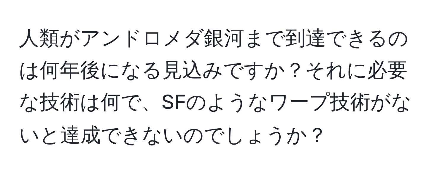 人類がアンドロメダ銀河まで到達できるのは何年後になる見込みですか？それに必要な技術は何で、SFのようなワープ技術がないと達成できないのでしょうか？