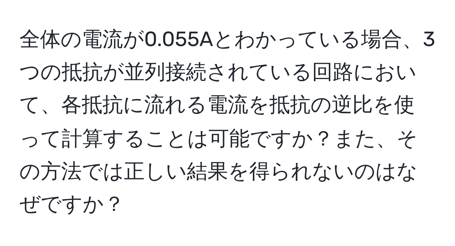 全体の電流が0.055Aとわかっている場合、3つの抵抗が並列接続されている回路において、各抵抗に流れる電流を抵抗の逆比を使って計算することは可能ですか？また、その方法では正しい結果を得られないのはなぜですか？