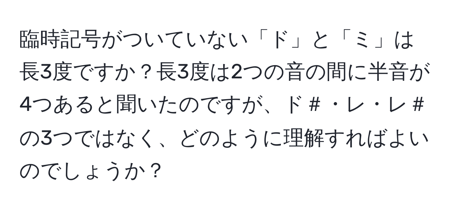 臨時記号がついていない「ド」と「ミ」は長3度ですか？長3度は2つの音の間に半音が4つあると聞いたのですが、ド＃・レ・レ＃の3つではなく、どのように理解すればよいのでしょうか？