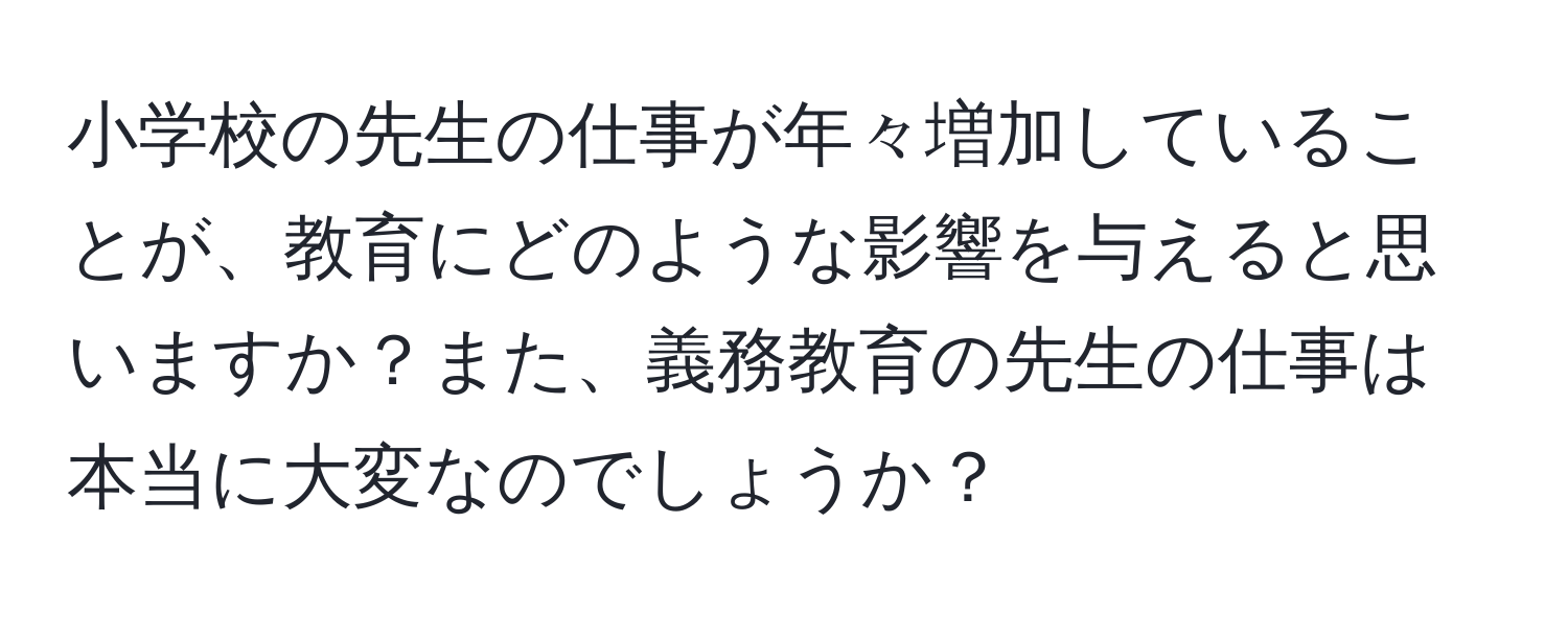 小学校の先生の仕事が年々増加していることが、教育にどのような影響を与えると思いますか？また、義務教育の先生の仕事は本当に大変なのでしょうか？