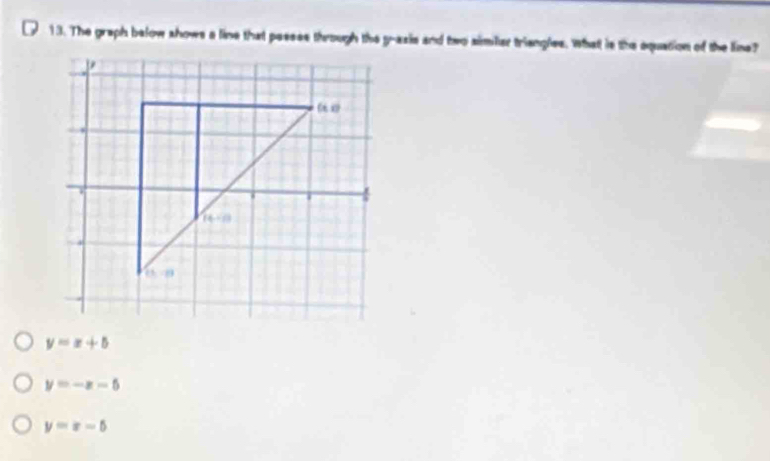 The graph below shows a line that pessss through the y-azis and two similer triangles. What is the aquation of the line?
y=x+5
y=-x-5
y=x-5