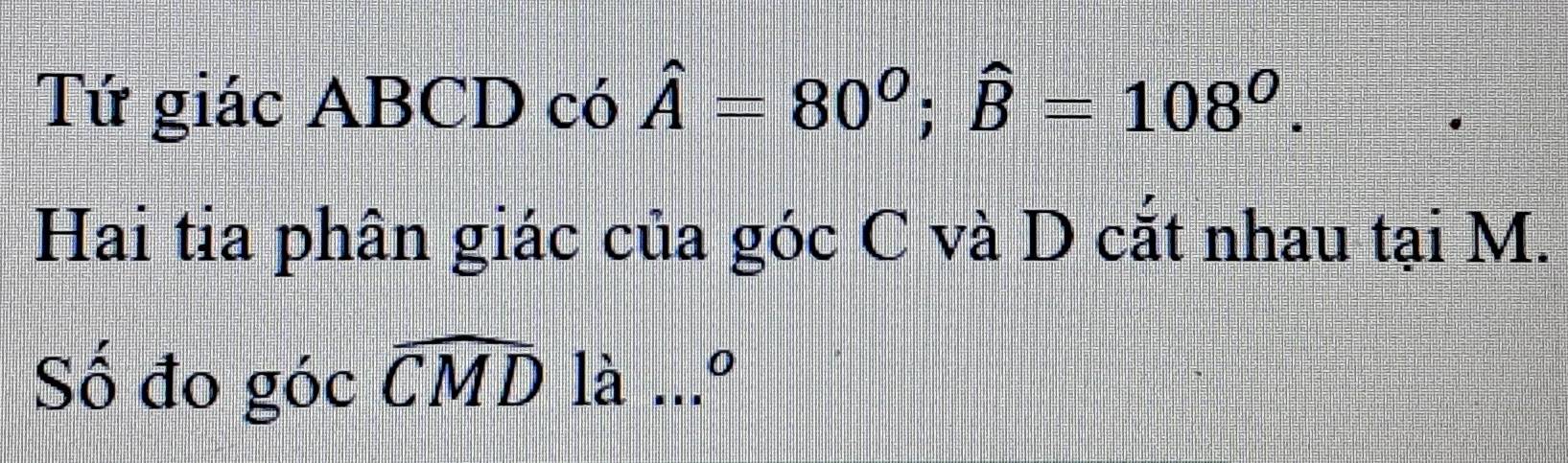 Tứ giác ABCD có hat A=80^0; hat B=108^0. 
Hai tia phân giác của góc C và D cắt nhau tại M. 
Số đo góc widehat CMD là (