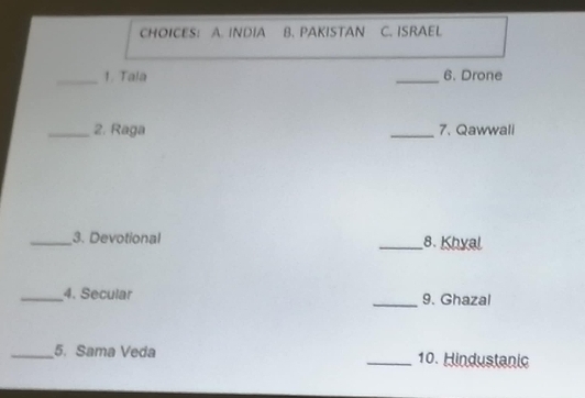 CHOICES: A. INDIA B. PAKISTAN C. ISRAEL 
_1. Tala _6. Drone 
_2. Raga _7. Qawwall 
_3. Devotional _8. Khyal 
_4. Secular _9. Ghazal 
_5. Sama Veda _10. Hindustanic