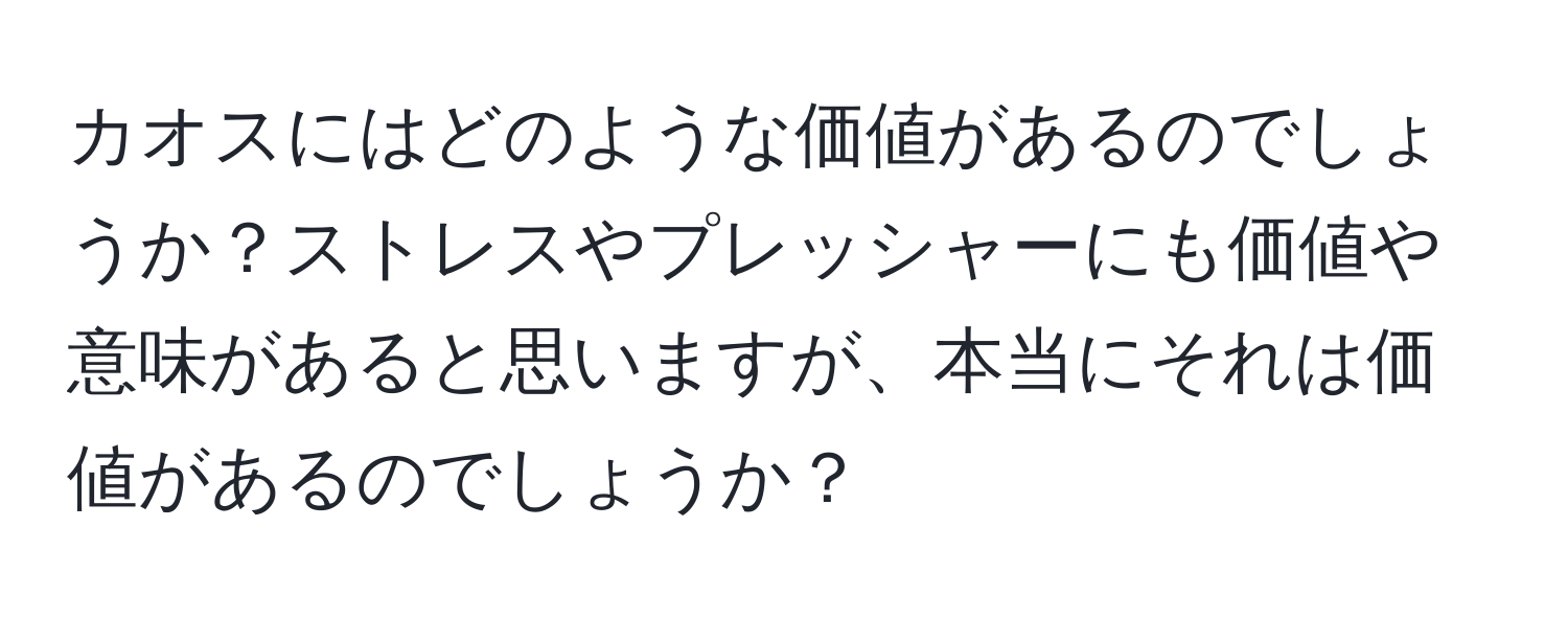 カオスにはどのような価値があるのでしょうか？ストレスやプレッシャーにも価値や意味があると思いますが、本当にそれは価値があるのでしょうか？