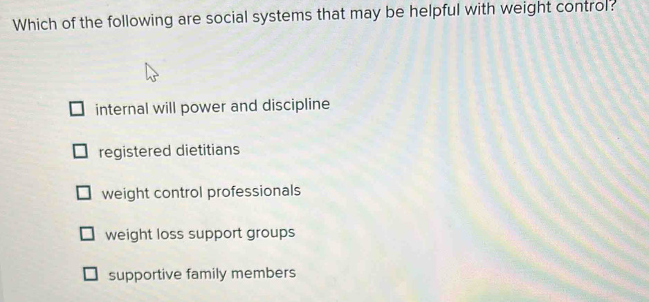 Which of the following are social systems that may be helpful with weight control?
internal will power and discipline
registered dietitians
weight control professionals
weight loss support groups
supportive family members