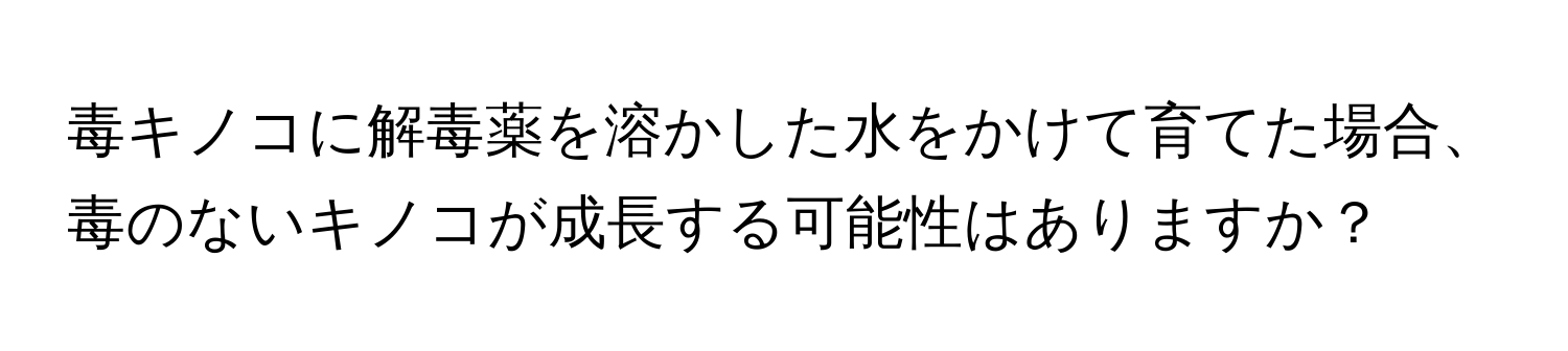 毒キノコに解毒薬を溶かした水をかけて育てた場合、毒のないキノコが成長する可能性はありますか？