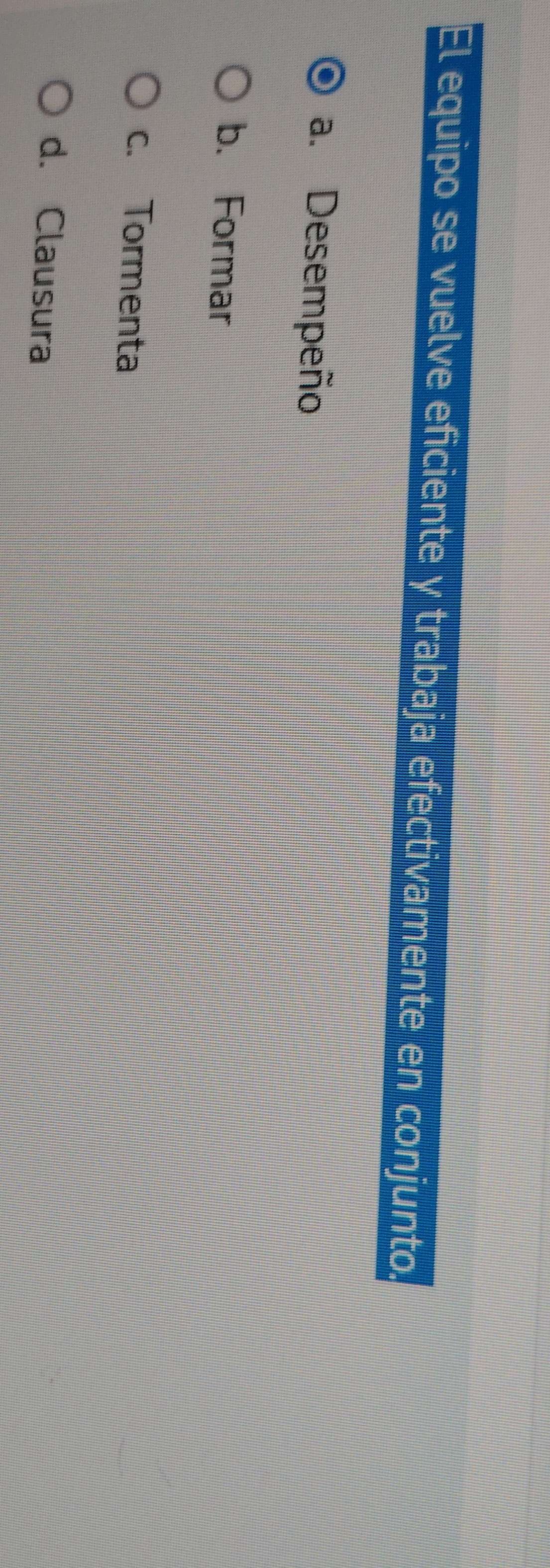 El equipo se vuelve eficiente y trabaja efectivamente en conjunto.
a. Desempeño
b. Formar
c. Tormenta
d. Clausura